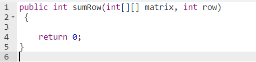 1 public int sumRow(int[][] matrix, int row)
2- {
3
4
return 0;
5 }
6 |
