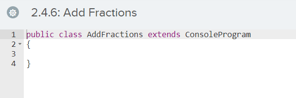 2.4.6: Add Fractions
1 public class AddFractions extends ConsoleProgram
2- {
3
4 }
