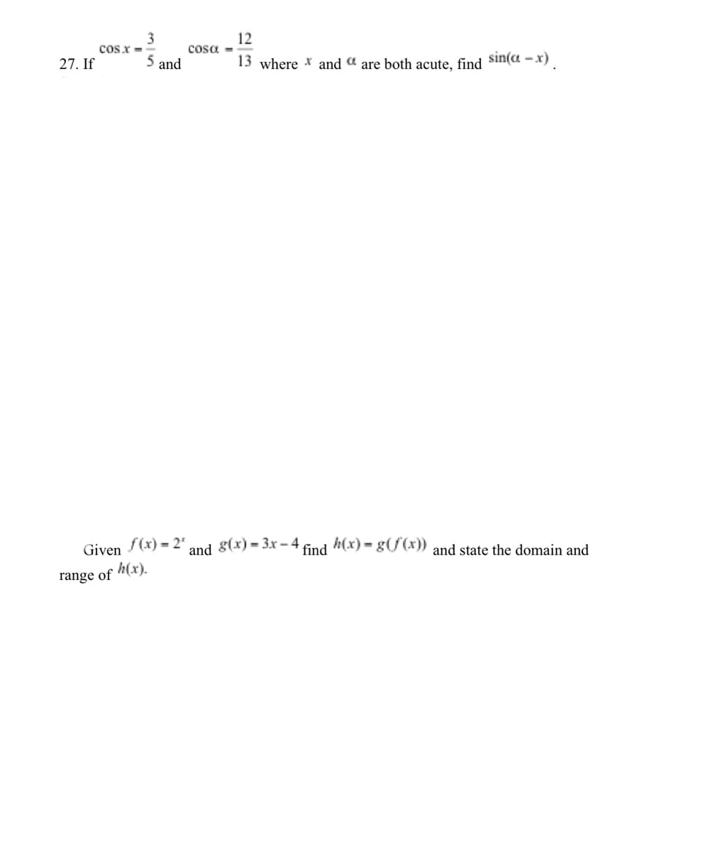 cos.x -
3
12
cosa -
27. If
5 and
13 where * and a are both acute, find sin(a - x)
Given (x) = 2"
and
g(x) = 3x - 4
find
h(x) = g(f(x))
and state the domain and
h(x).
range of
