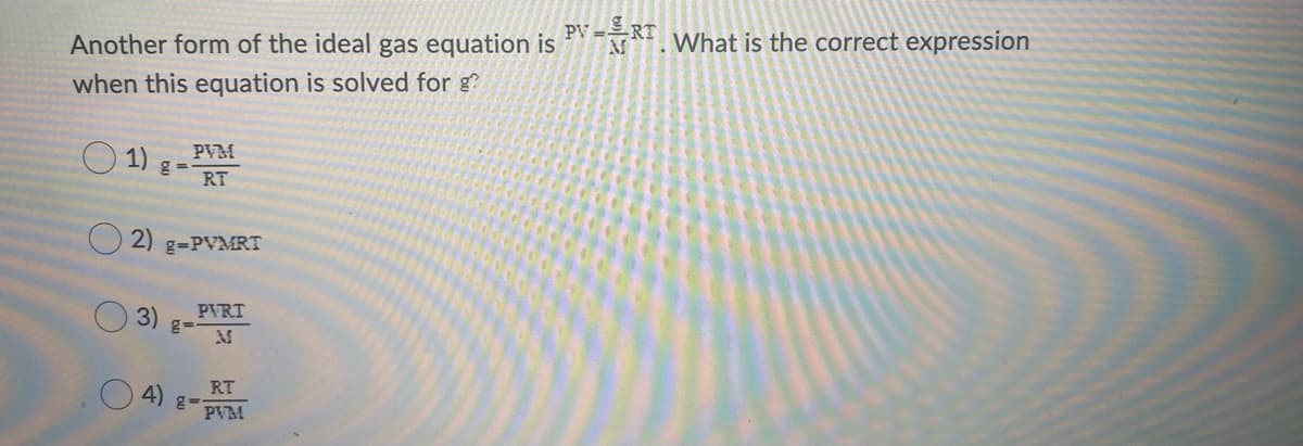 PV =
RT What is the correct expression
Another form of the ideal gas equation is
when this equation is solved for g?
PVM
O 1) g=
RT
O 2) g=PVMRT
PVRT
3)
RT
O 4) g=-
PVM
