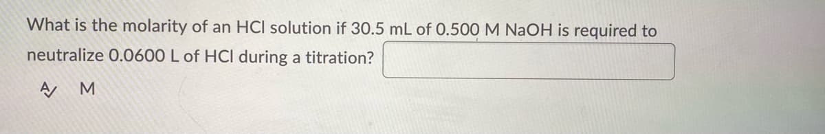 What is the molarity of an HCl solution if 30.5 mL of 0.500 M NaOH is required to
neutralize 0.0600 L of HCI during a titration?
