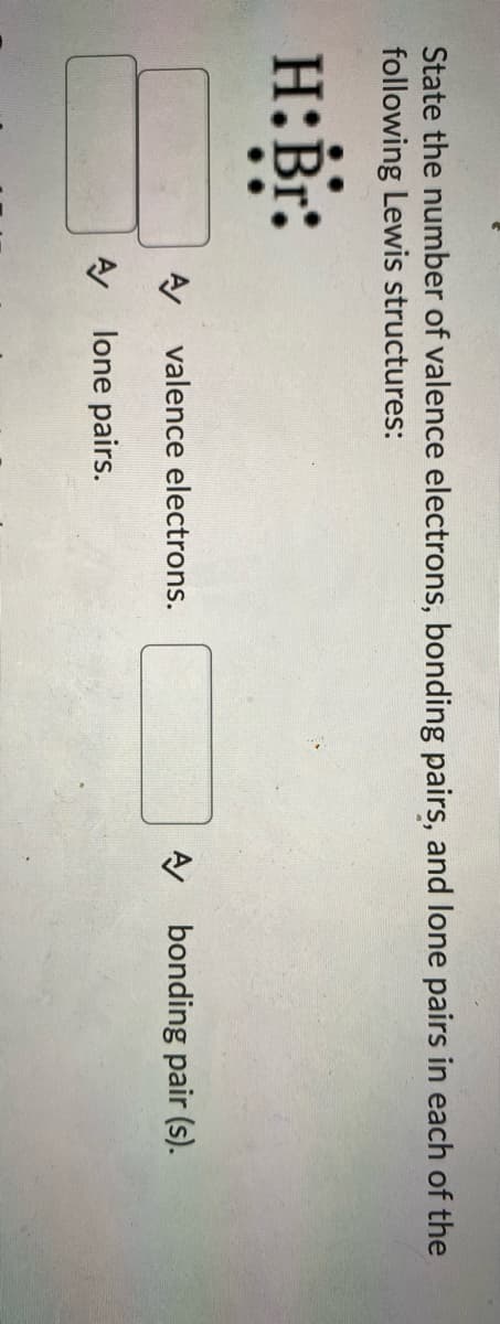 State the number of valence electrons, bonding pairs, and lone pairs in each of the
following Lewis structures:
H:Br:
A valence electrons.
A bonding pair (s).
AA lone pairs.
