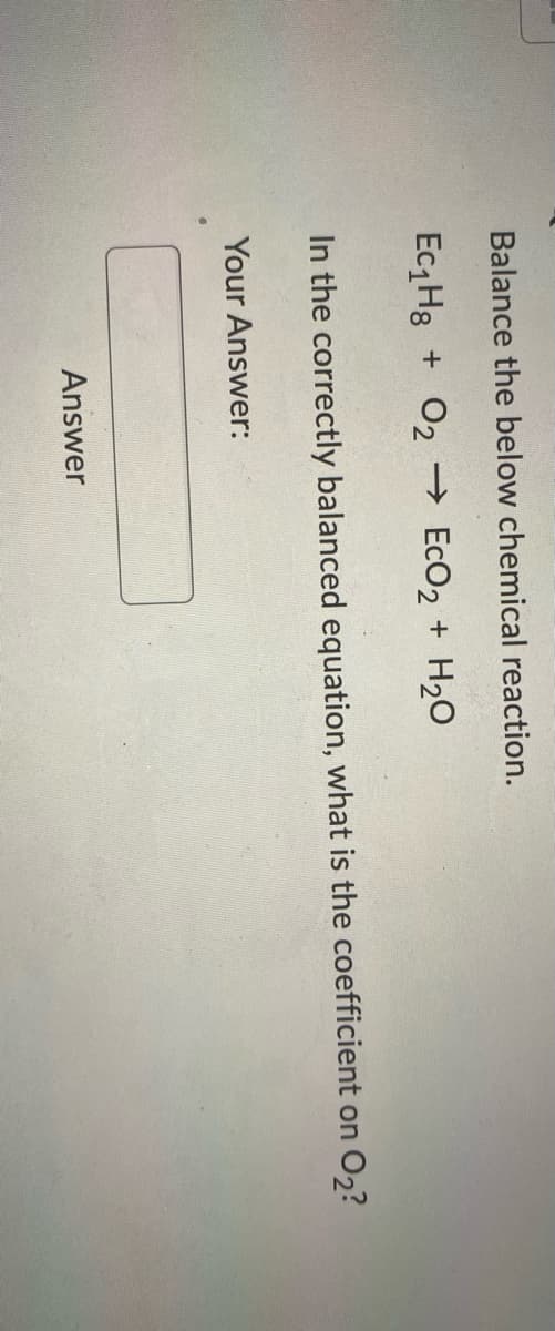 Balance the below chemical reaction.
Ec Hg + O2 → EcO2 + H20
In the correctly balanced equation, what is the coefficient on O2?
Your Answer:
Answer
