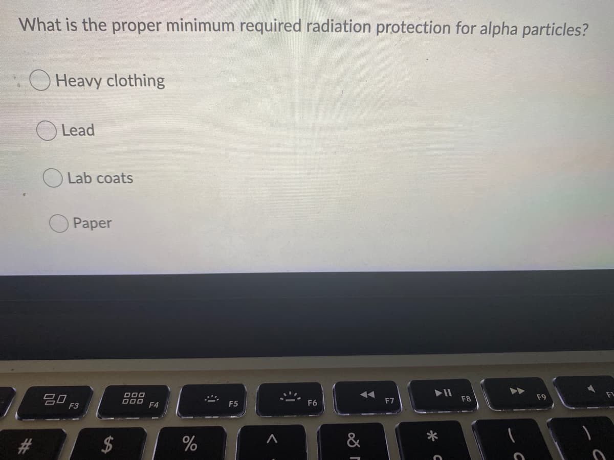 What is the proper minimum required radiation protection for alpha particles?
O Heavy clothing
O Lead
O Lab coats
O Paper
5O F3
F8
F9
F4
F5
F6
F7
#3
2$
&
