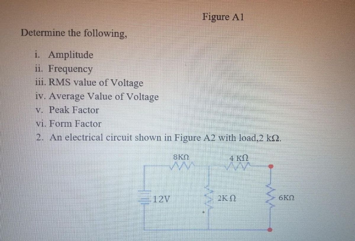 Figure Al
Determine the following,
i. Amplitude
ii. Frequency
iii. RMS value of Voltage
iv. Average Value of Voltage
v. Peak Factor
vi. Form Factor
2. An electrical circuit shown in Figure A2 with load,2 kn.
8KQ
4 KQ
www
12V
2KO
ww
6KM