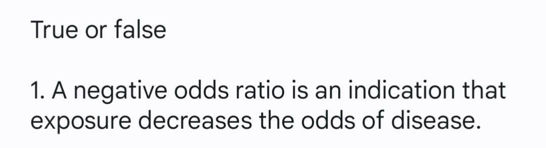 True or false
1. A negative odds ratio is an indication that
exposure decreases the odds of disease.
