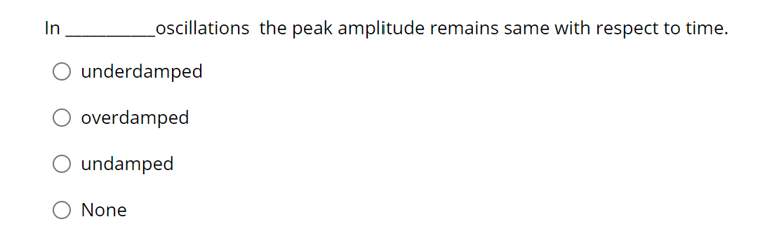 In
Loscillations the peak amplitude remains same with respect to time.
underdamped
overdamped
undamped
None
