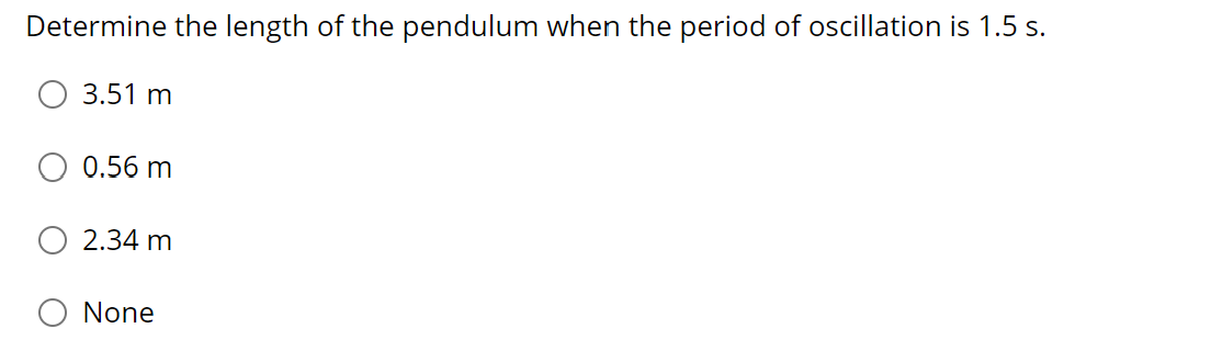 Determine the length of the pendulum when the period of oscillation is 1.5 s.
3.51 m
0.56 m
2.34 m
None
