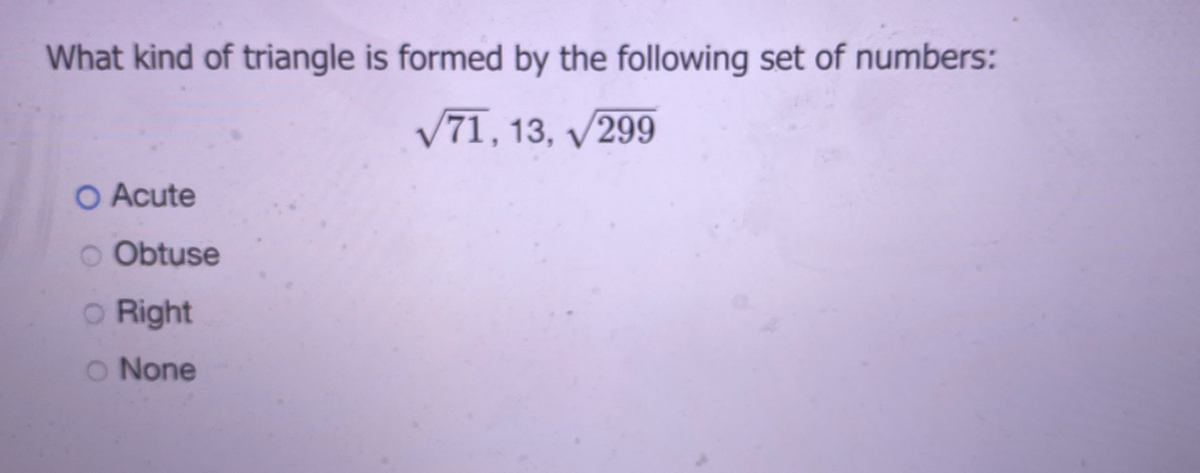 What kind of triangle is formed by the following set of numbers:
V71, 13, v299
O Acute
O Obtuse
o Right
O None
