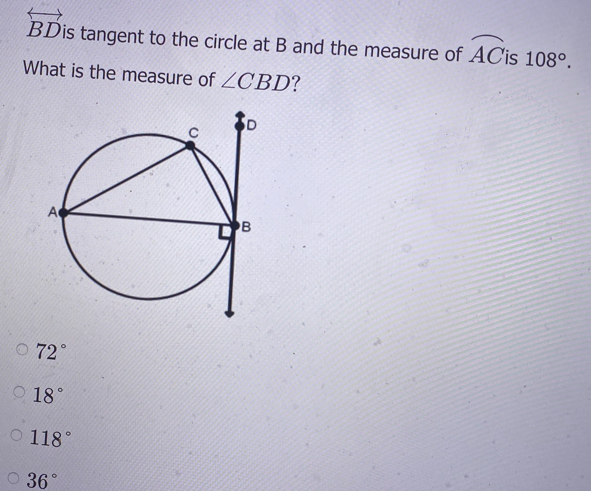 BDİS tangent to the circle at B and the measure of AC'is 108°.
What is the measure of ZCBD?
A
B
O 72°
O 18°
O 118°
O 36°
