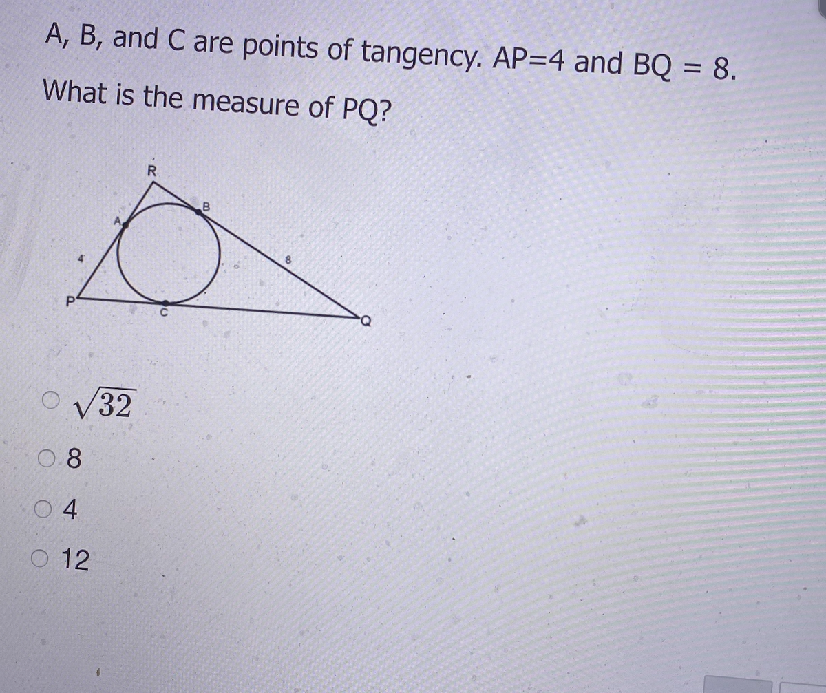 A, B, and C are points of tangency. AP=4 and BQ = 8.
What is the measure of PQ?
R.
8
P
O V32
O.8
0 4
O 12

