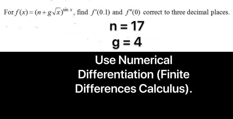 For f(x)= (n+gx)mx, find f'(0.1) and f"(0) correct to three decimal places.
n = 17
%3D
g = 4
Use Numerical
Differentiation (Finite
Differences Calculus).
