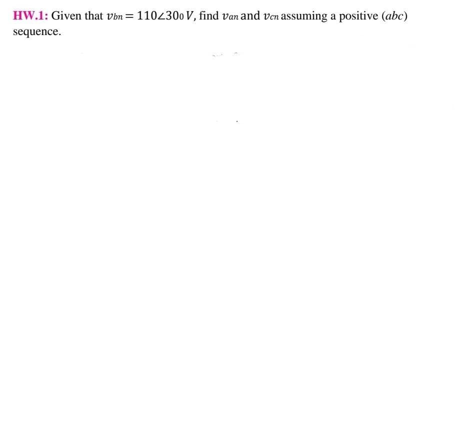 HW.1: Given that vbn = 1102300 V, find van and ven assuming a positive (abc)
sequence.
