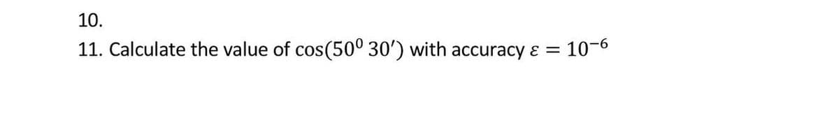 10.
11. Calculate the value of cos(50° 30') with accuracy ɛ =
10-6
