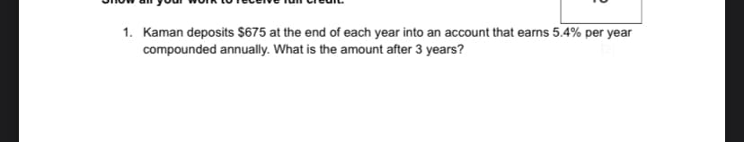 1. Kaman deposits $675 at the end of each year into an account that earns 5.4% per year
compounded annually. What is the amount after 3 years?