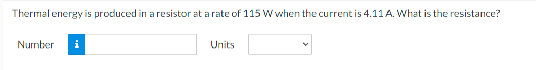 Thermal energy is produced in a resistor at a rate of 115 W when the current is 4.11 A. What is the resistance?
Number
i
Units
