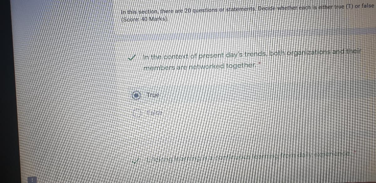 In this section, there are 20 questions or statements. Decide whether each is either true (T) or false
(Score:
Marks).
An the context of present day's trends, both organizations and their
members are networked together.
True
