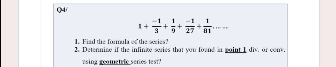 Q4/
-1
1+
1
-1
1
27 81
.......
1. Find the formula of the series?
2. Determine if the infinite series that you found in point 1 div. or conv.
using geometric series test?
