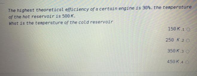 The highest theoretical efficiency of a certain engine is 30%. the temperature
of the hot reservoir is 500 K.
What is the temperature of the cold reservoir
150 K.1 O
250 K.2 0
350 K.3 O
450 K.4 O
