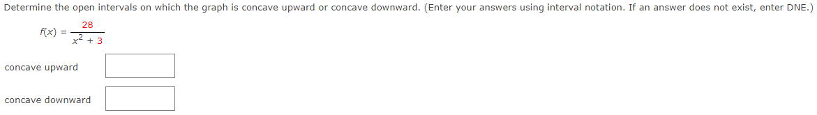 Determine the open intervals on which the graph is concave upward or concave downward. (Enter your answers using interval notation. If an answer does not exist, enter DNE.)
28
f(x) =
x2 + 3
concave upward
concave downward
