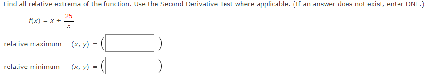 Find all relative extrema of the function. Use the Second Derivative Test where applicable. (If an answer does not exist, enter DNE.)
25
f(x) = x +
relative maximum
(x, y)
relative minimum
(x, y) :
