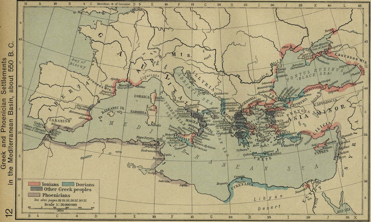 Abi a
mporiae
ADRI
droton to Histiae ub
Methonéso h su s
edantum PIEhessaly
Panor Messana
(Cadize
iens
ica Acraga rN Hydlaca
15
A.
10
5 C
Meridian o of Greenw. D 5
10
F
15
G
20
H.
25
I.
30
J
35
K
40
45
45
Tunais
MarLake Marotis
(Sea of Azov)
45
Phstilagoria
iticapa
Theodosia
otbia
Вау of
Biscay
Tauric
Cherso
nese
Caucasus Mts.
Heraclea
Chersonesus
Dioscurias
Phasis
VLLYRIA
gistrus
Tomi
callatis
Ругene
Pityus
Ligurians
T.
Agathe
hodae (SAnseles olbia
e nees Mts.
BLACK SEA
pSinope
Amisus
Massi
Odessus
R.
Mesambria
Apollonid
LyTuhum
ichedon
PAPHLYGON
Heraclea
Trapezus
40
Cerasus
CORSICA3 dlalia
SAleria
Epiddurus
SEA
Cotyora
TH
Perinthus
KACEDONIA
Chalcit I
B
Lissus
PRome
Zacynthuse
Sağuntur
Hemeroscopum
Epidamnus
Dyrrhachium
letapontum Lipollonia
IS.
CAinoscopontis
Halys R
BALEARIC
Olbia
SARDINIA
Cume oo
CAPPADOCIA
BITHYNIA
Cmae
iras
Posidonia Elea
Paestums BC ca
MAGNA GRAECIA.
Medamat cailonia
Alonae
TARSHISH
Malaca Abdera
Poliddea
Dodona
Pranacus
MINO R
Pillars of Hercules
Strait of Gibraltar
M
Thuurii Corcyra
Leshes/
hraratis
ASIA
Phocan? 1YDIA
Chios1Smyrna
CILICIA
Tarsus
35
Segestas
OSardis
Aetorh
Torgis
Zilis
Motye
Selimu
Hippo Zarytus tyk
acle
O Leucasg
ThacdN
Prythr
Aens Samos
Naos
s ohesus
Cephallefta rtitno
Icosium
Thapsus Karchedot
35
CAgrigeituma
Hamath
Carthago
IHadrimetum
Camarind
R--
Syracuse
Sparta
Melosa:
Aradus
Byblus
Sidon
Tyre
* mera.
Rhodes
Salamis
Soli
Cythera
Teptis
Ruspaes
9utium
CYPRUS
R
CRETE
d.
Tacape
E
A
S.
E
30
Ionians
Cyrene
Barca
CYRENAICA
Dorians
Sabrata
Other Greek peoples
Leptis
Hesperis
30
Phoenicians
See also pages 18/19, 20, 26/27, 30/31,
Scale 1: 20 000000
T.
Nauaratis
Liby an
100
100
Miles
200
300
400
e
B
-D
Desert
E
10
15
RED SEA
G
20
25
30
J
35 K
Greek and Phoenician Settlements
TYREA
RHEN
in the Mediterranean Basin, about 550 B. C.
mbria
12
COLC
Selinus
Nile
