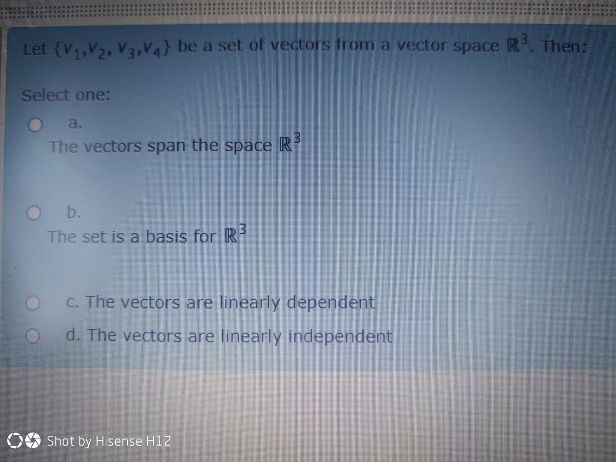 Let {V,,V, V3,V4} be a set of vectors from a vector space R. Then:
Select one:
a.
The vectors span the space R
Ob.
The set is a basis for R
C. The vectors are linearly dependent
d. The vectors are linearly independent
OS Shot by Hisense H12
