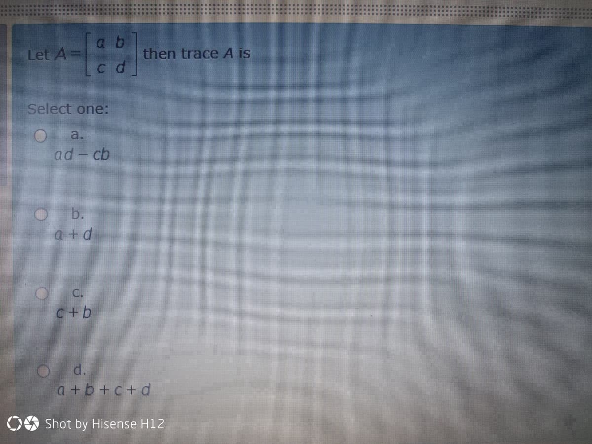 a b
Let A =
then trace A is
Select one:
a.
ad - cb
O b.
a +d
C.
c+b
d.
a +b+c+d
OS Shot by Hisense H12
