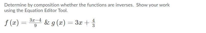 Determine by composition whether the functions are inverses. Show your work
using the Equation Editor Tool.
3x-4
f (x) =
g (x) = 3x +
