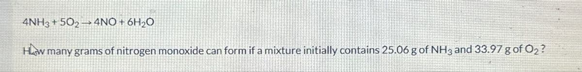 4NH3+502 4NO + 6H2O
How many grams of nitrogen monoxide can form if a mixture initially contains 25.06 g of NH3 and 33.97 g of O2?