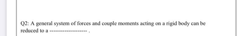 Q2: A general system of forces and couple moments acting on a rigid body can be
reduced to a
