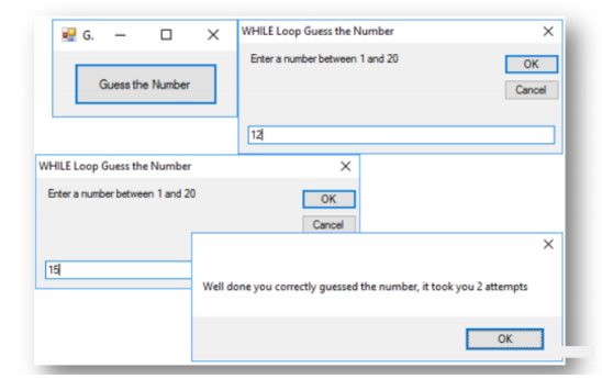 x WHILE Loop Guess the Number
Erter a number between 1 and 20
OK
Guess the Number
Cancel
12
WHILE Loop Guess the Number
Erter a number between 1 and 20
OK
Cancel
15
Well done you correctly guessed the number, it took you 2 attempts
OK
