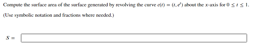 Compute the surface area of the surface generated by revolving the curve c(t) = (t, e') about the x-axis for 0 <t < 1.
(Use symbolic notation and fractions where needed.)
