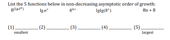 List the 5 functions below in non-decreasing asymptotic order of growth:
8(lg2")
Ign"
Iglg(8")
8n + 8
(1).
(2)
(3)
(4)
(5)
largest
smallest
