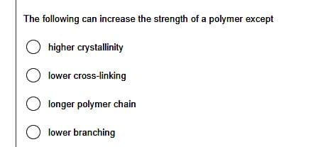 The following can increase the strength of a polymer except
Ohigher crystallinity
O lower cross-linking
O longer polymer chain
O lower branching