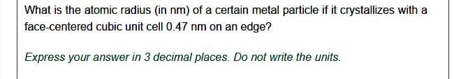 What is the atomic radius (in nm) of a certain metal particle if it crystallizes with a
face-centered cubic unit cell 0.47 nm on an edge?
Express your answer in 3 decimal places. Do not write the units.