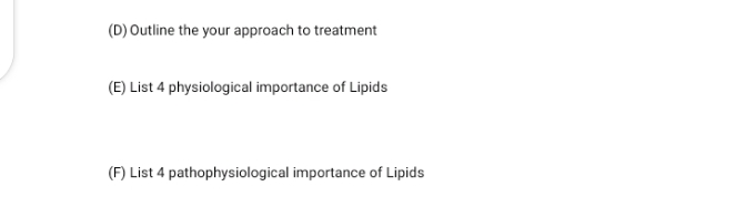 (D) Outline the your approach to treatment
(E) List 4 physiological importance of Lipids
(F) List 4 pathophysiological importance of Lipids
