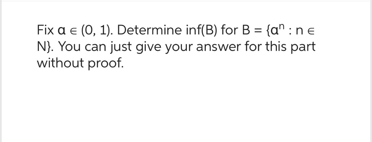 Fix a € (0, 1). Determine inf(B) for B = {an:ne
N}. You can just give your answer for this part
without proof.