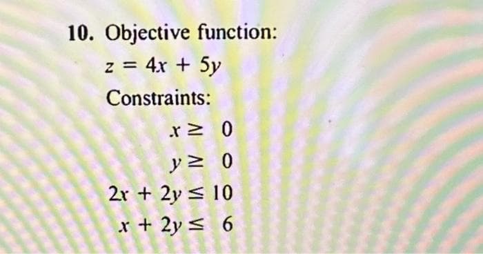 10. Objective function:
z = 4x + 5y
Constraints:
r≥ 0
y = 0
2x + 2y ≤ 10
x + 2y = 6