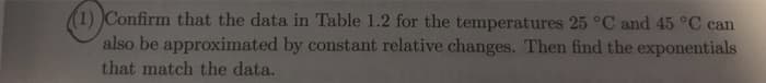 (1) Confirm that the data in Table 1.2 for the temperatures 25 °C and 45 °C can
also be approximated by constant relative changes. Then find the exponentials
that match the data.