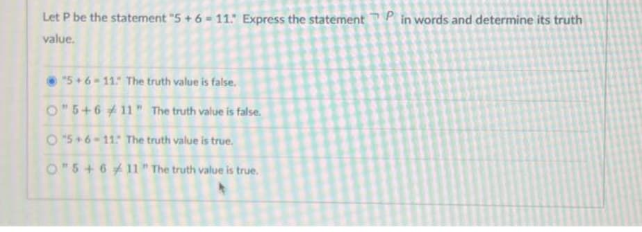 Let P be the statement "5 + 6 = 11." Express the statement Pin words and determine its truth
value.
5+6-11. The truth value is false.
O"5+6 11" The truth value is false.
O"5+6-11. The truth value is true.
O"5+6 11" The truth value is true.