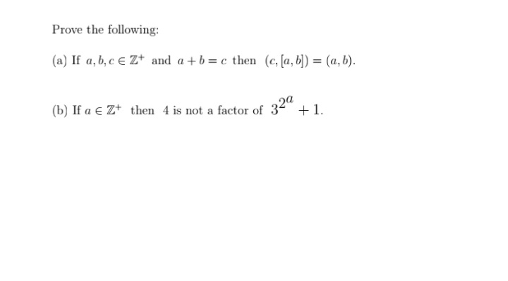 Prove the following:
(a) If a, b, c € Z* and a +b = c then (c, [a, b)) = (a, b).
(b) If a e Z+ then 4 is not a factor of 34" + 1.
