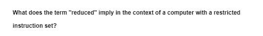 What does the term "reduced" imply in the context of a computer with a restricted
instruction set?
