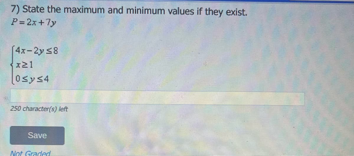 7) State the maximum and minimum values if they exist.
P=2x + 7y
(4x-2y ≤8
x21
0≤y≤4
250 character(s) left
Save
Not Graded