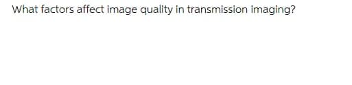 What factors affect image quality in transmission imaging?
