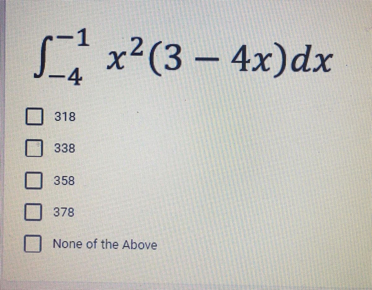 -1
x²(3 – 4x)dx
2.
-4
318
O 338
O 358
O 378
1| None of the Above
