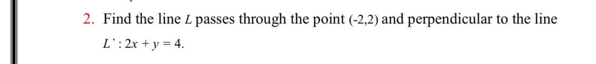 2. Find the line L passes through the point (-2,2) and perpendicular to the line
L`: 2x + y = 4.
