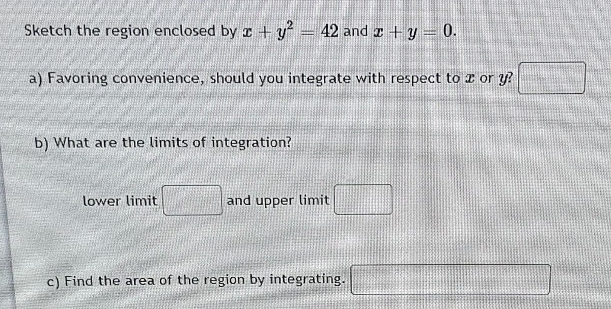 Sketch the region enclosed by c + y
42 and z +y = 0.
a) Favoring convenience, should you integrate with respect to z or y?
b) What are the limits of integration?
lower limit
and upper limit
c) Find the area of the region by integrating.

