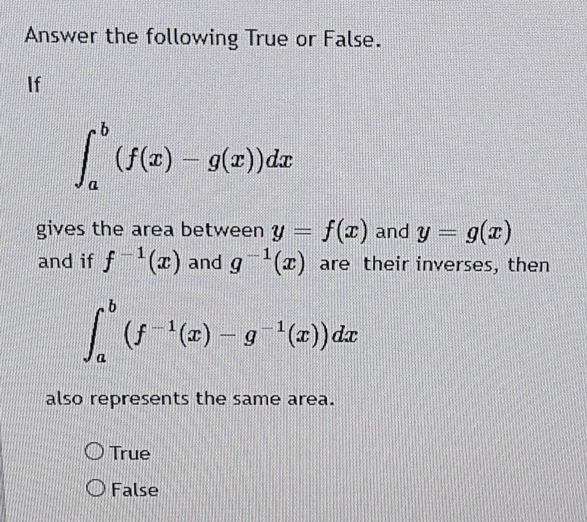 Answer the following True or False.
If
(f(x) – 9(x))de
D.
f() and y = g(z)
*(a) and g(x) are their inverses, then
gives the area between y
(f '(#) – g (2) de
also represents the same area.
O True
O False
