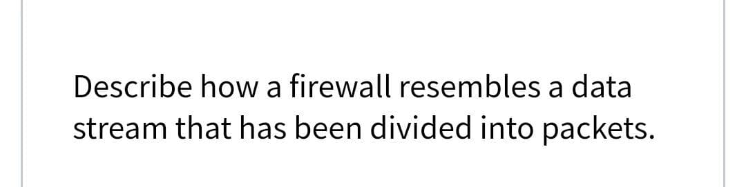 Describe how a firewall resembles a data
stream that has been divided into packets.
